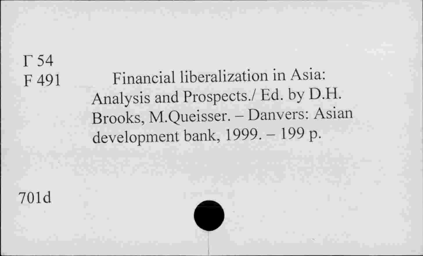 ﻿r 54
F 491
Financial liberalization in Asia: Analysis and Prospects./ Ed. by D.H. Brooks, M.Queisser. - Danvers: Asian development bank, 1999. - 199 p.
701d